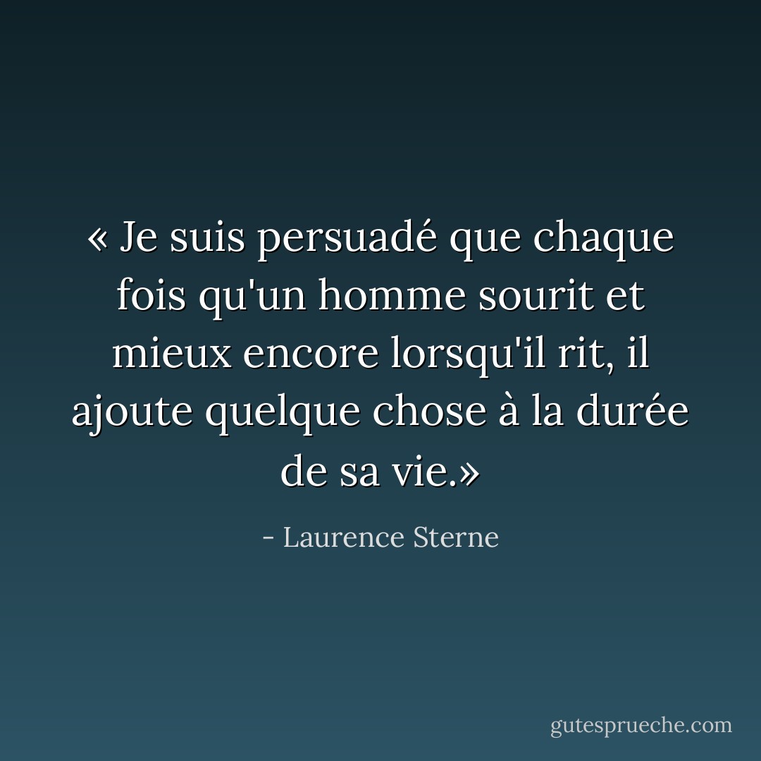 « Je suis persuadé que chaque fois qu'un homme sourit et mieux encore lorsqu'il rit, il ajoute quelque chose à la durée de sa vie.» - Laurence Sterne