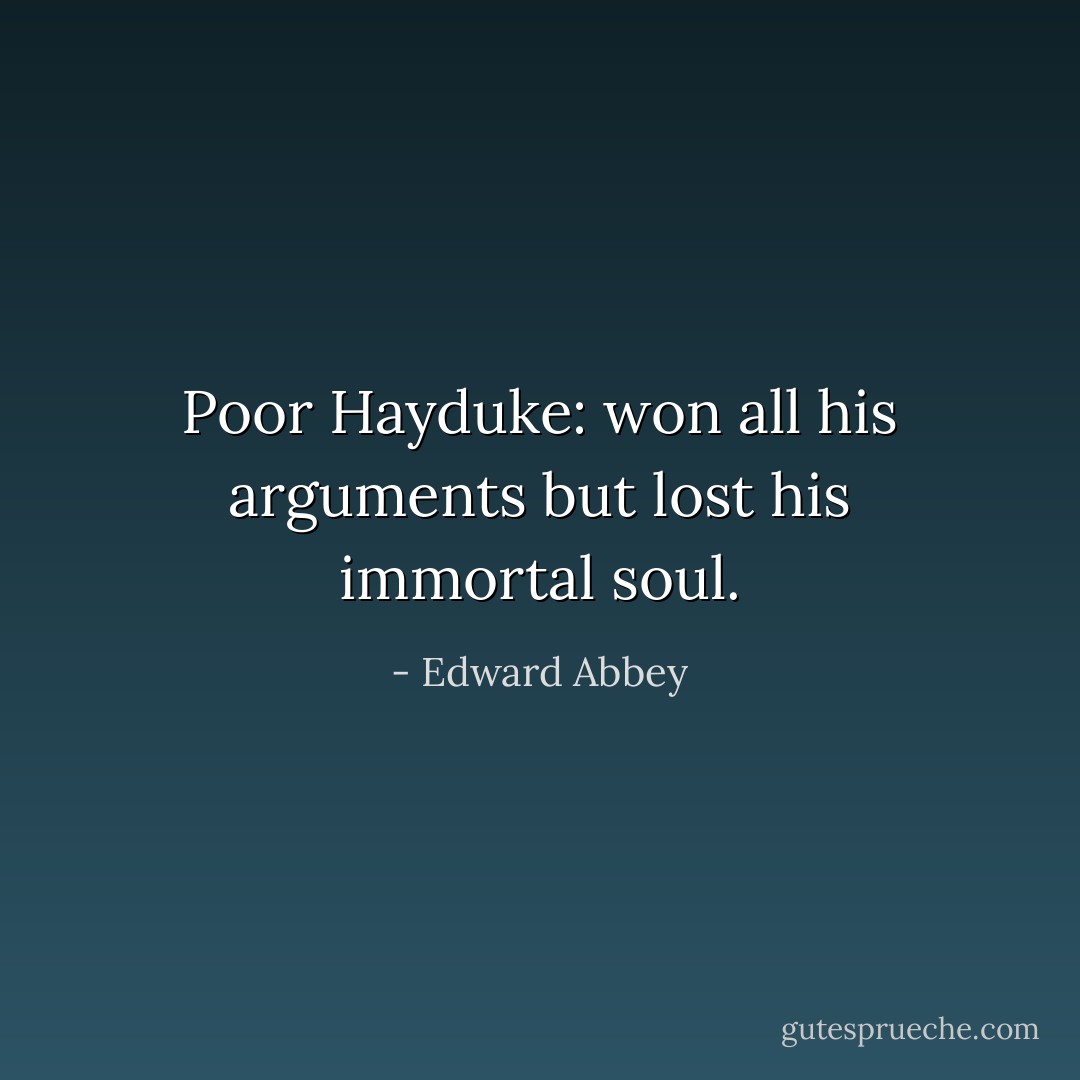 Poor Hayduke: won all his arguments but lost his immortal soul. - Edward Abbey