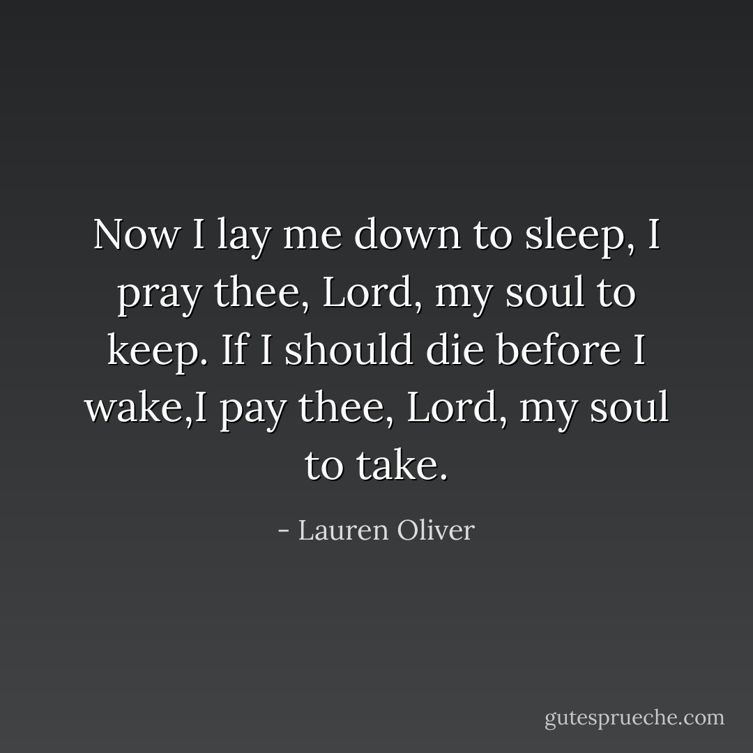 Now I lay me down to sleep, I pray thee, Lord, my soul to keep.<br />If I should die before I wake,I pay thee, Lord, my soul to take. - Lauren Oliver