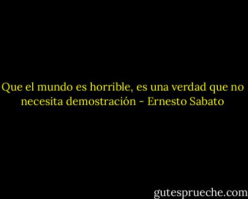 Que el mundo es horrible, es una verdad que no necesita demostración - Ernesto Sabato