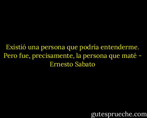 Existió una persona que podría entenderme. Pero fue, precisamente, la persona que maté - Ernesto Sabato