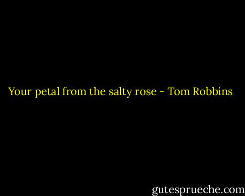 Your petal from the salty rose - Tom Robbins