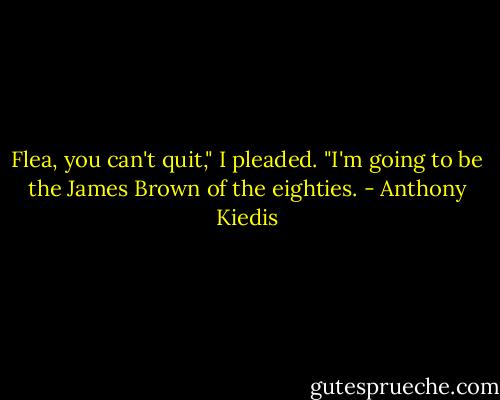 Flea, you can't quit," I pleaded. "I'm going tо be the James<br />Brown of the eighties. - Anthony Kiedis