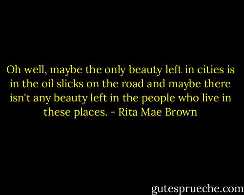 Oh well, maybe the only beauty left in cities is in the oil slicks on the road and maybe there isn't any beauty left in the people who live in these places. - Rita Mae Brown