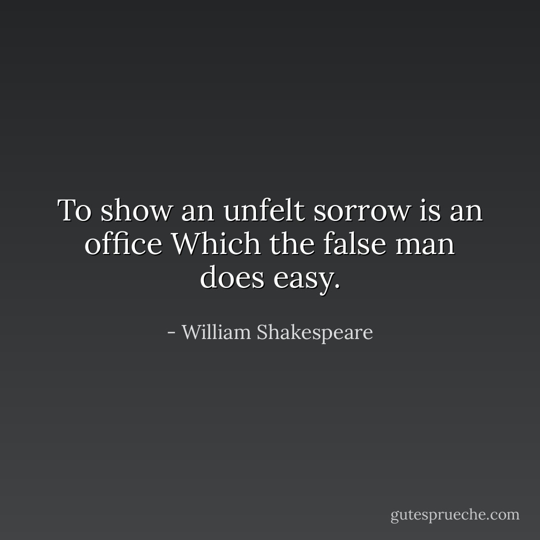 To show an unfelt sorrow is an office<br />Which the false man does easy. - William Shakespeare