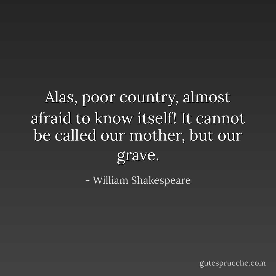 Alas, poor country, almost afraid to know itself! It cannot be called our mother, but our grave. - William Shakespeare