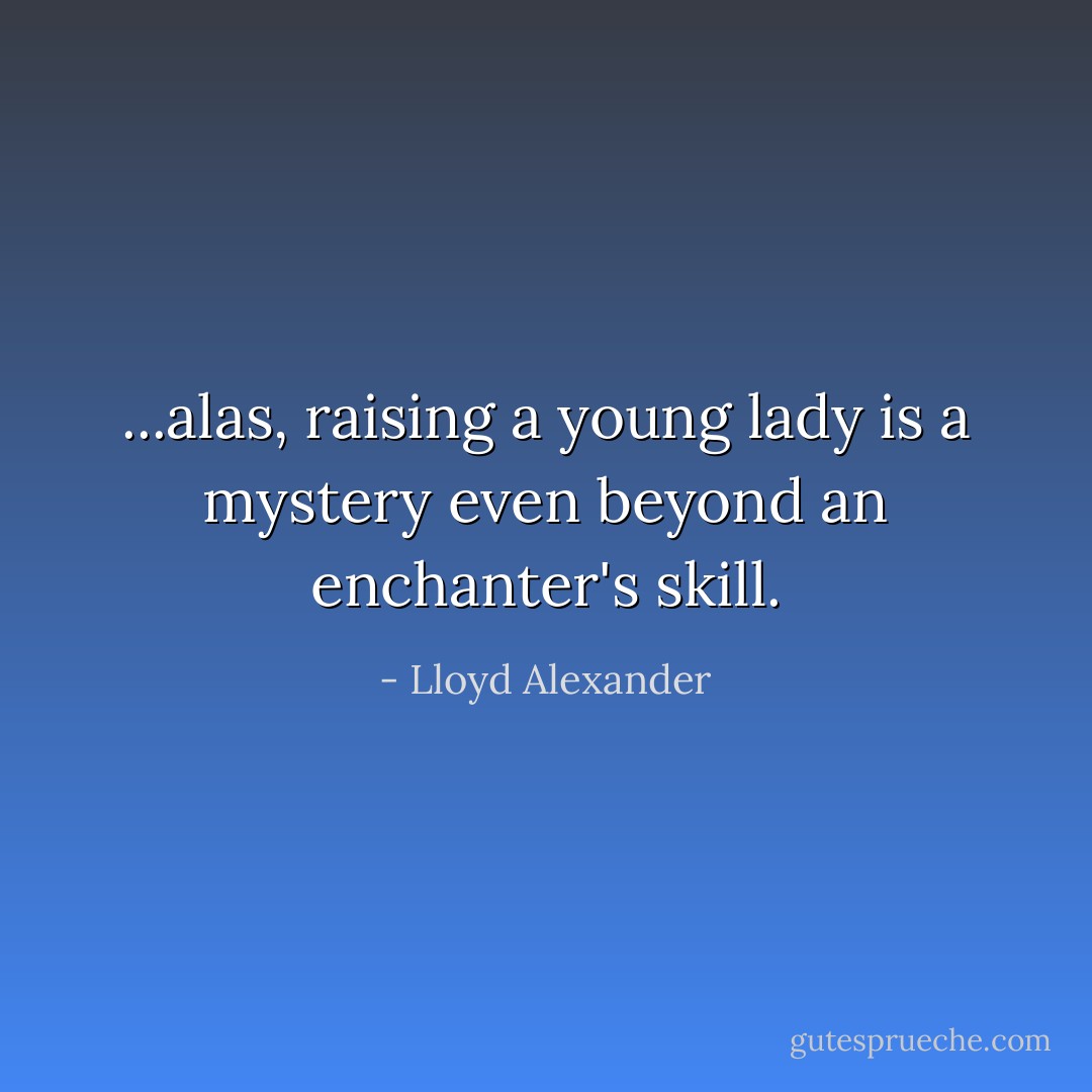 ...alas, raising a young lady is a mystery even beyond an enchanter's skill. - Lloyd Alexander