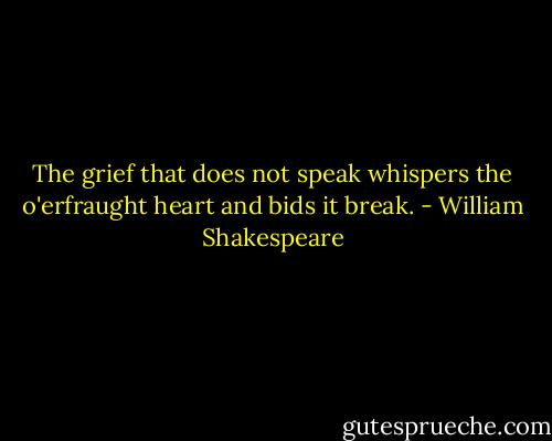 The grief that does not speak whispers the o'erfraught heart and bids it break. - William Shakespeare
