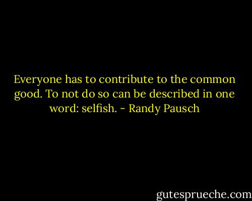 Everyone has to contribute to the common good. To not do so can be described in one word: selfish. - Randy Pausch