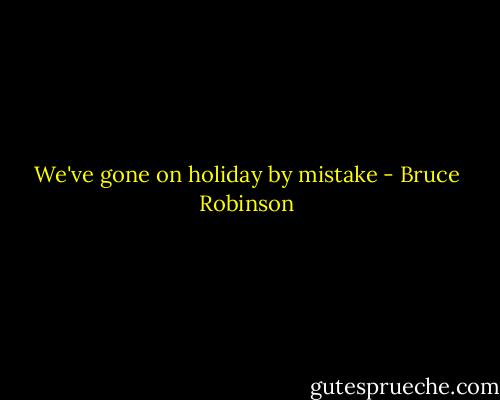 We've gone on holiday by mistake - Bruce Robinson