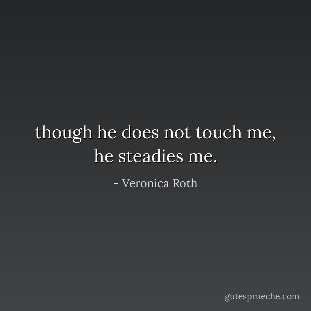 though he does not touch me, he steadies me. - Veronica Roth