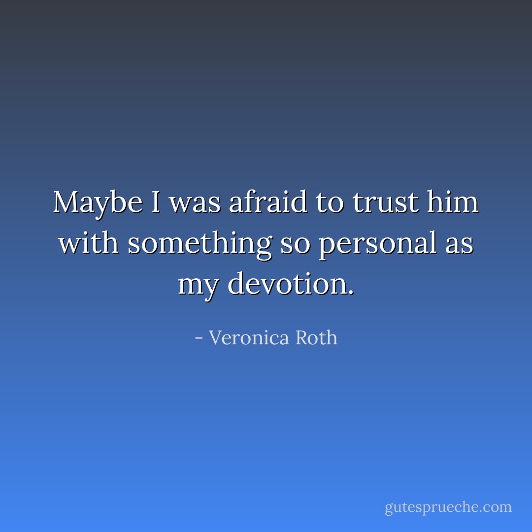 Maybe I was afraid to trust him with something so personal as my devotion. - Veronica Roth