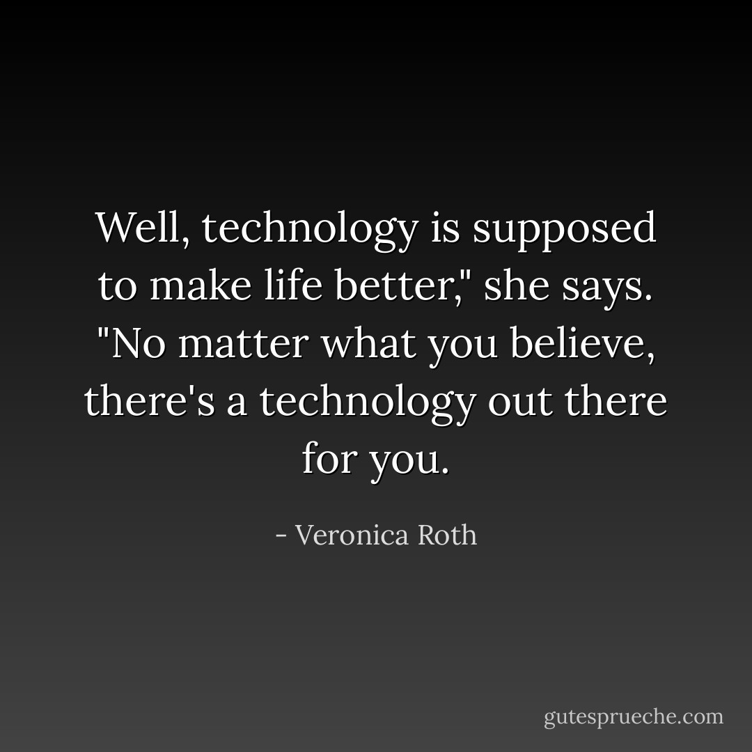 Well, technology is supposed to make life better," she says. "No matter what you believe, there's a technology out there for you. - Veronica Roth