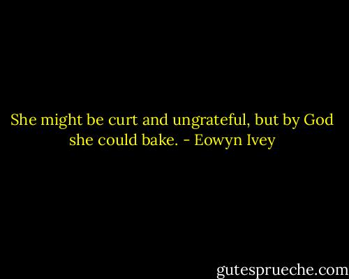 She might be curt and ungrateful, but by God she could bake. - Eowyn Ivey