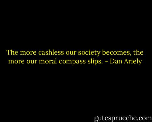 The more cashless our society becomes, the more our moral compass slips. - Dan Ariely