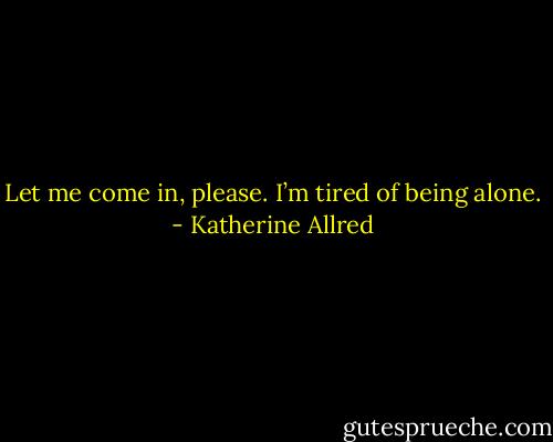 Let me come in, please. I’m tired of being alone. - Katherine Allred