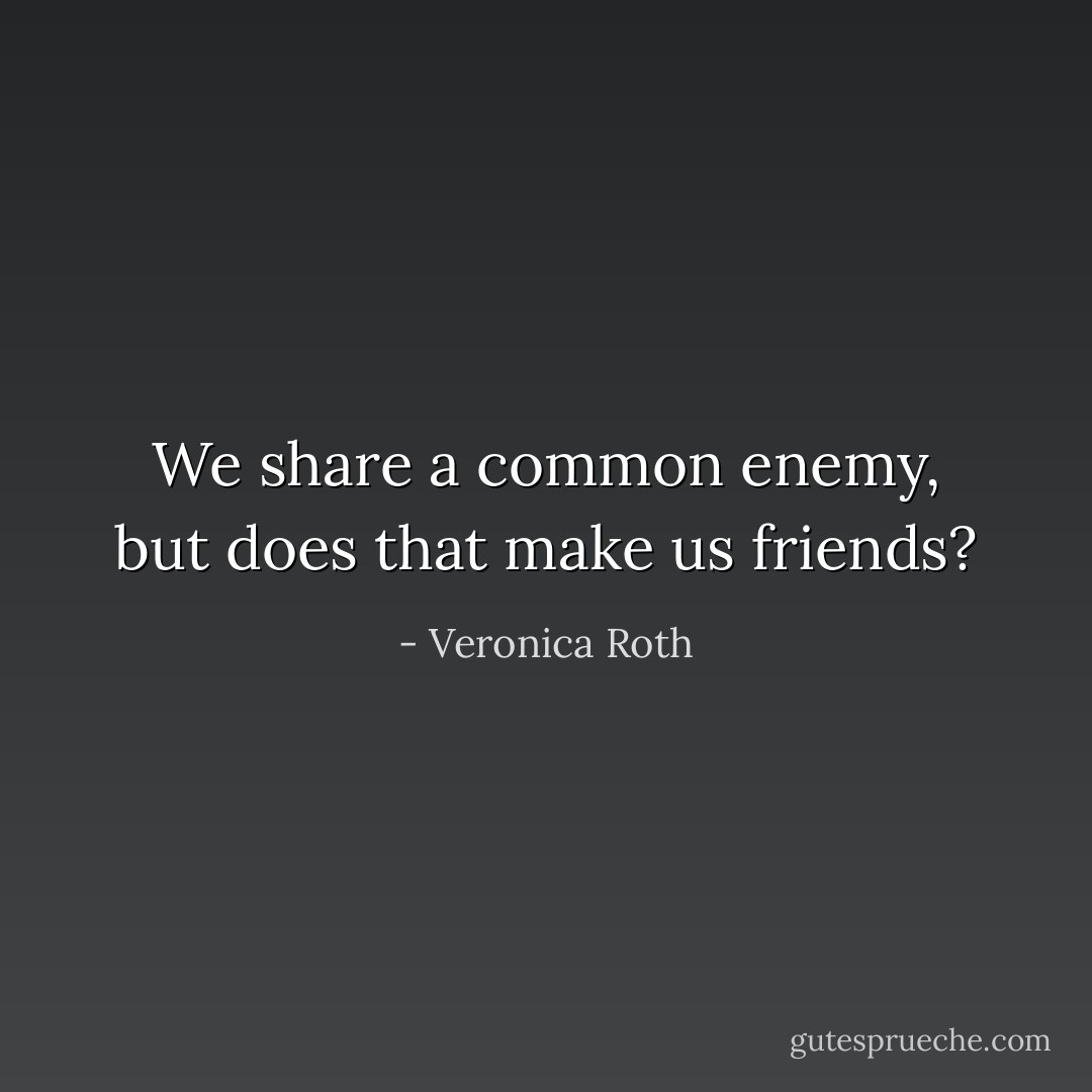 We share a common enemy, but does that make us friends? - Veronica Roth