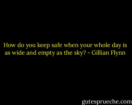 How do you keep safe when your whole day is as wide and empty as the sky? - Gillian Flynn