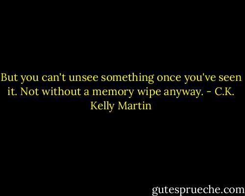 But you can't unsee something once you've seen it. Not without a memory wipe anyway. - C.K. Kelly Martin