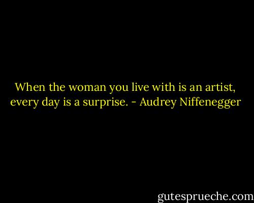 When the woman you live with is an artist, every day is a surprise. - Audrey Niffenegger