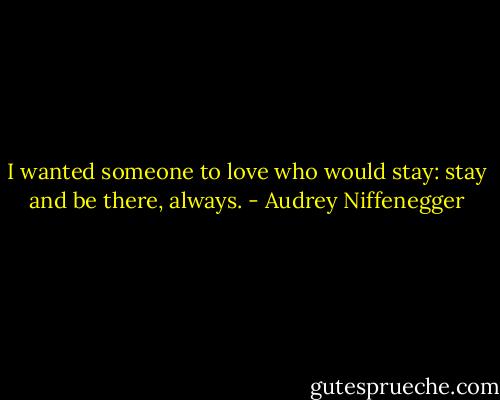 I wanted someone to love who would stay: stay and be there, always. - Audrey Niffenegger