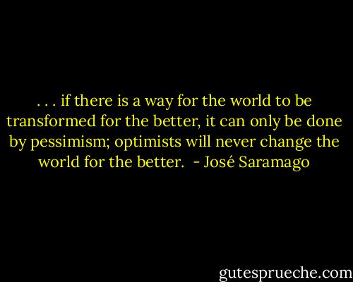 . . . if there is a way for the world to be transformed for the better, it can only be done by pessimism; optimists will never change the world for the better.  - José Saramago