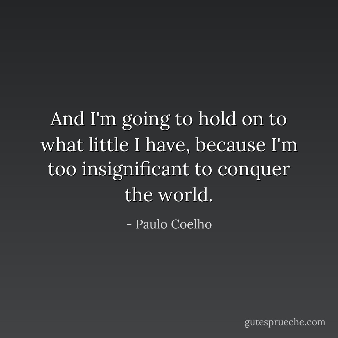 And I'm going to hold on to what little I have, because I'm too insignificant to conquer the world. - Paulo Coelho