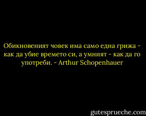Обикновеният човек има само една грижа - как да убие времето си, а умният - как да го употреби. - Arthur Schopenhauer