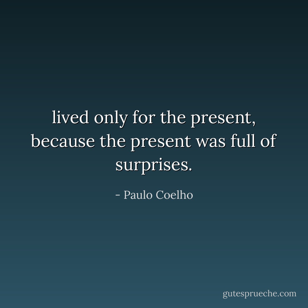 lived only for the present, because the present was full of surprises. - Paulo Coelho