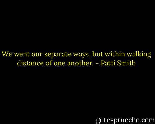 We went our separate ways, but within walking distance of one another. - Patti Smith