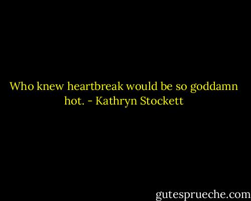 Who knew heartbreak would be so goddamn hot. - Kathryn Stockett