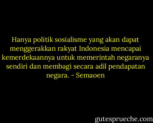 Hanya politik sosialisme yang akan dapat menggerakkan rakyat Indonesia mencapai kemerdekaannya untuk memerintah negaranya sendiri dan membagi secara adil pendapatan negara. - Semaoen