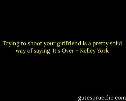 Trying to shoot your girlfriend is a pretty solid way of saying 'It's Over - Kelley York