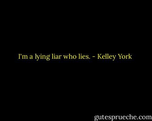 I'm a lying liar who lies. - Kelley York