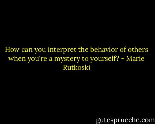 How can you interpret the behavior of others when you're a mystery to yourself? - Marie Rutkoski