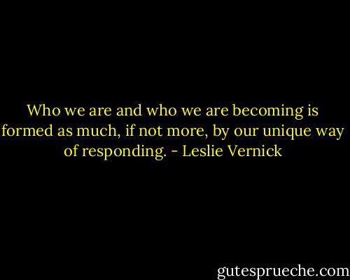Who we are and who we are becoming is formed as much, if not more, by our unique way of responding. - Leslie Vernick