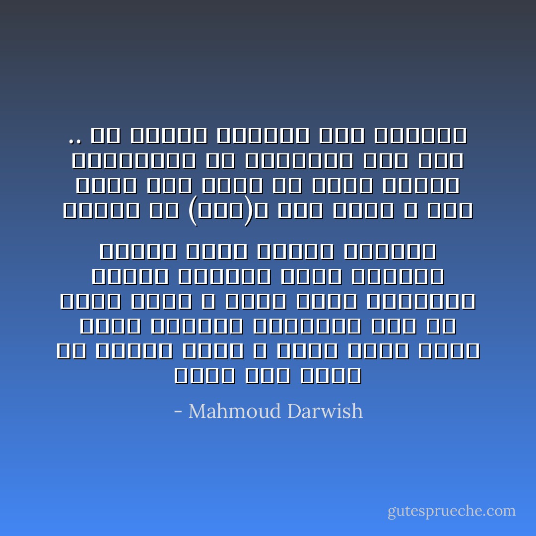 أنزل هنا والآن عن كتفيك قبرك ، وأعط عمرك فرصة أخرى لترميم الحكاية<br />ليس كل الحب موتا ، ليست الأرض اغترابا مزمنا<br />فلربما جاءت مناسبة فتنسى لسعة العسل القديم<br />فأخرج من (أنا)ك إلى سواك ، ومن رؤاك إلى خطاك<br />دق جسرك عاليا<br />فاللامكان هو المكيدة<br />جرب الآن .. كي تدربك الحياة على الحياة - Mahmoud Darwish