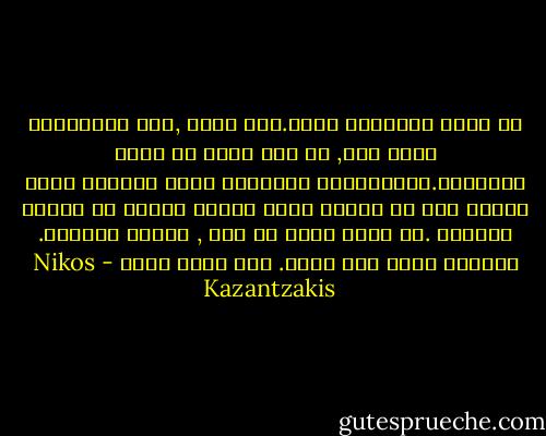 ان الله لايتعجل ابدا.انه ساكن ,يرى المستقبل كأنه ماض, اذ انه يعمل في نطاق الابديه.المخلوقات الزائله التي لاتدري ماذا سيحدث غدا هي وحدها التي تتعجل بدافع من الخوف والقلق .دع الله يعمل في صمت , ولتكن مشيئته. لاترفع رأسك ولا تسأل. فكل سؤال خطيه - Nikos Kazantzakis