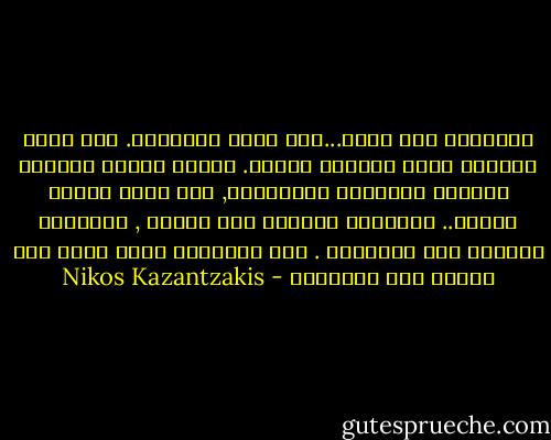 الانسان وحش كاسر...انه يفعل مايختار. انه يسلك الطريق الذي يختاره لنفسه. امامه بوابه الجحيم وبوابه الفردوس متلاصقين, وهو يدخل ايهما يختار.. الشيطان لايدخل سوى النار , والملاك لايدخل سوى الفردوس . اما الانسان فأنه يدخل أيا منهما حسب اختياره - Nikos Kazantzakis