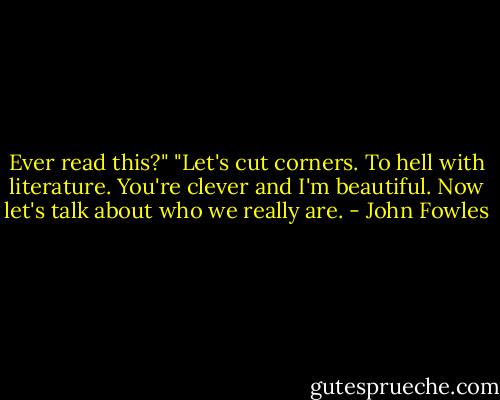 Ever read this?"<br />"Let's cut corners. To hell with literature. You're clever and I'm beautiful. Now let's talk about who we really are. - John Fowles