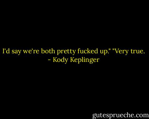I'd say we're both pretty fucked up." "Very true. - Kody Keplinger