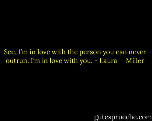 See, I’m in love with the person you can never outrun. I’m in love with you. - Laura     Miller