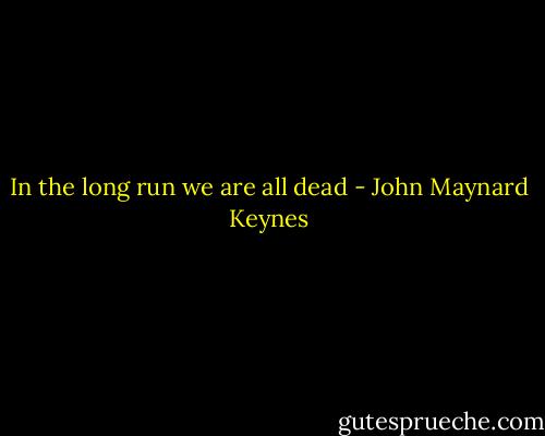 In the long run we are all dead - John Maynard Keynes