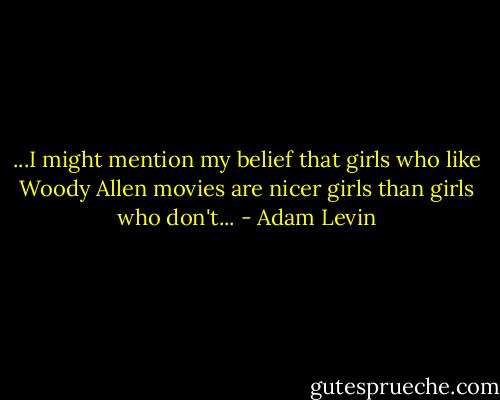 ...I might mention my belief that girls who like Woody Allen movies are nicer girls than girls who don't... - Adam Levin