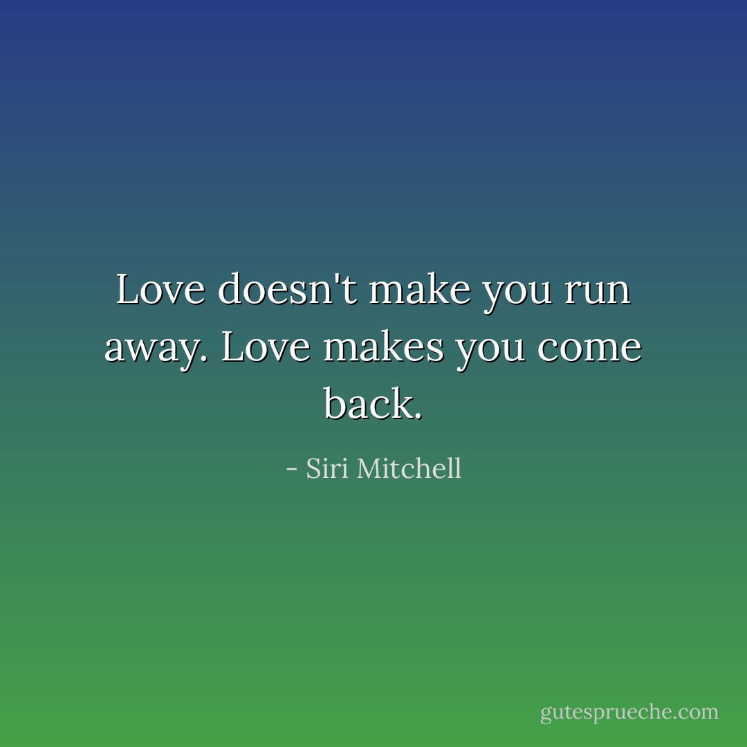 Love doesn't make you run away. Love makes you come back. - Siri Mitchell