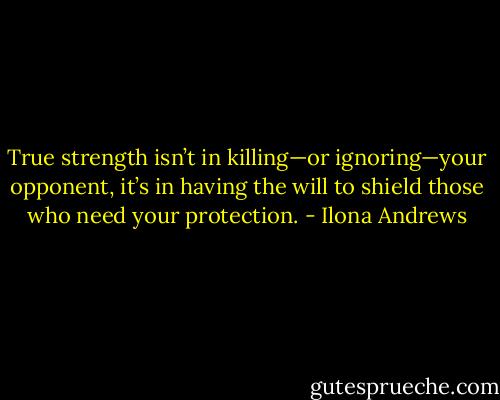 True strength isn’t in killing—or ignoring—your opponent, it’s in having the will to shield those who need your protection. - Ilona Andrews
