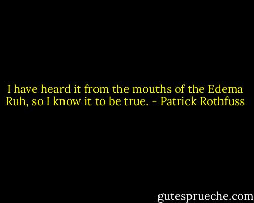 I have heard it from the mouths of the Edema Ruh, so I know it to be true. - Patrick Rothfuss