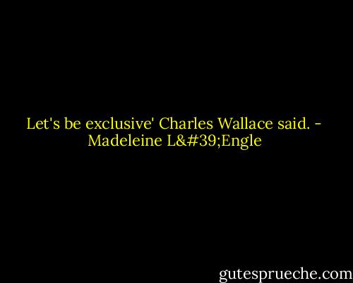 Let's be exclusive' Charles Wallace said. - Madeleine L'Engle