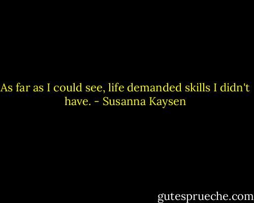 As far as I could see, life demanded skills I didn't have. - Susanna Kaysen