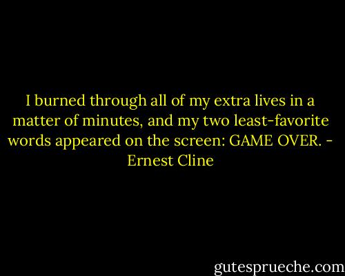 I burned through all of my extra lives in a matter of minutes, and my two least-favorite words appeared on the screen: GAME OVER. - Ernest Cline